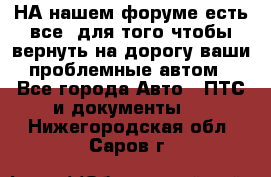 НА нашем форуме есть все, для того чтобы вернуть на дорогу ваши проблемные автом - Все города Авто » ПТС и документы   . Нижегородская обл.,Саров г.